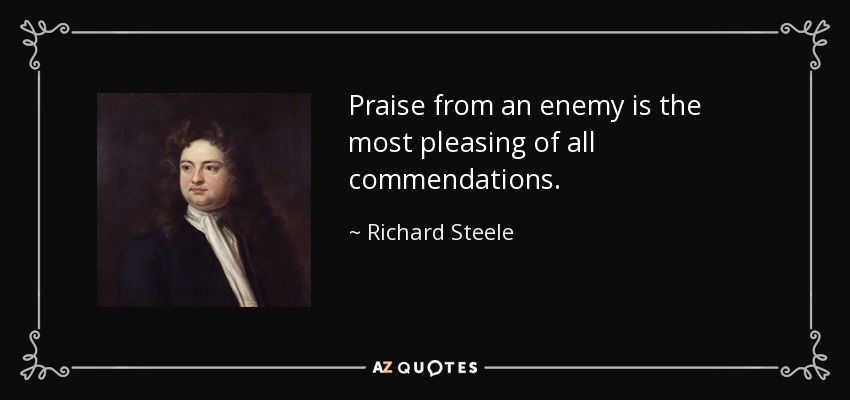Praise from an enemy is the most pleasing of all commendations. - Richard Steele