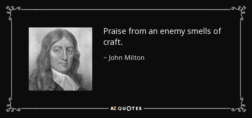 Praise from an enemy smells of craft. - John Milton