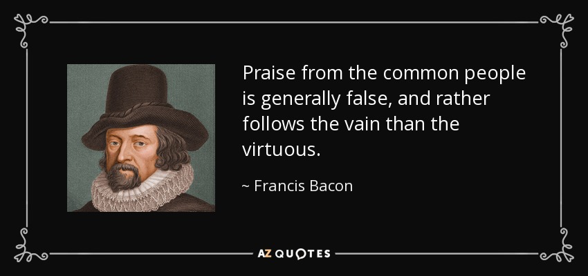 Praise from the common people is generally false, and rather follows the vain than the virtuous. - Francis Bacon