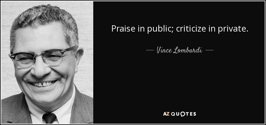 Praise in public; criticize in private. - Vince Lombardi