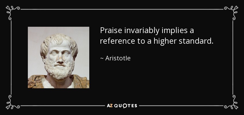 Praise invariably implies a reference to a higher standard. - Aristotle
