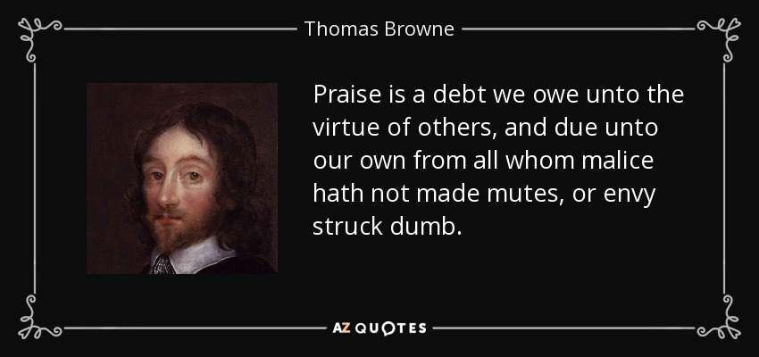 Praise is a debt we owe unto the virtue of others, and due unto our own from all whom malice hath not made mutes, or envy struck dumb. - Thomas Browne