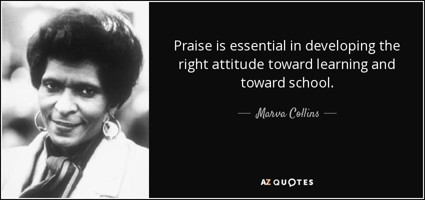 Praise is essential in developing the right attitude toward learning and toward school. - Marva Collins