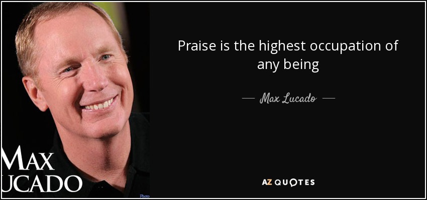 Praise is the highest occupation of any being - Max Lucado