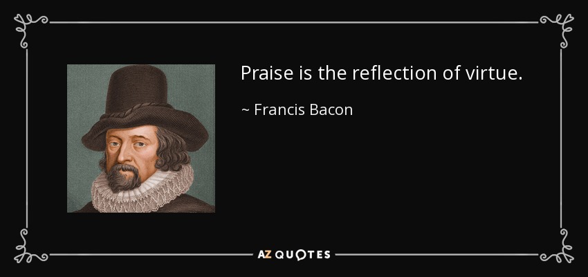 Praise is the reflection of virtue. - Francis Bacon
