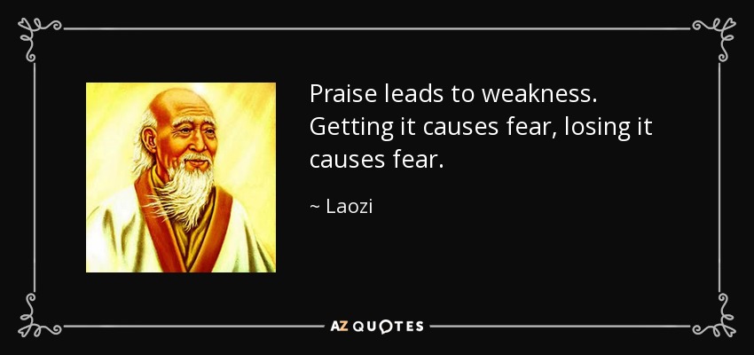 Praise leads to weakness. Getting it causes fear, losing it causes fear. - Laozi