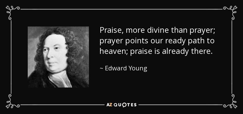Praise, more divine than prayer; prayer points our ready path to heaven; praise is already there. - Edward Young