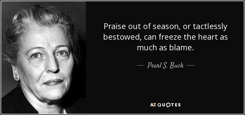 Praise out of season, or tactlessly bestowed, can freeze the heart as much as blame. - Pearl S. Buck