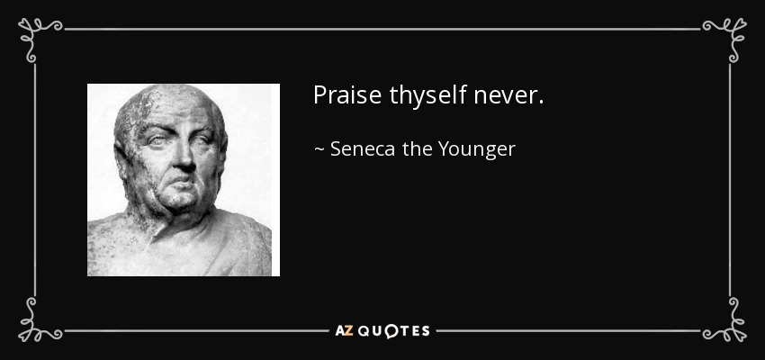 Praise thyself never. - Seneca the Younger