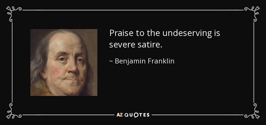 Praise to the undeserving is severe satire. - Benjamin Franklin