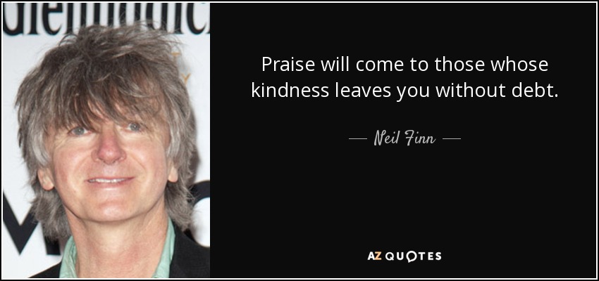 Praise will come to those whose kindness leaves you without debt. - Neil Finn