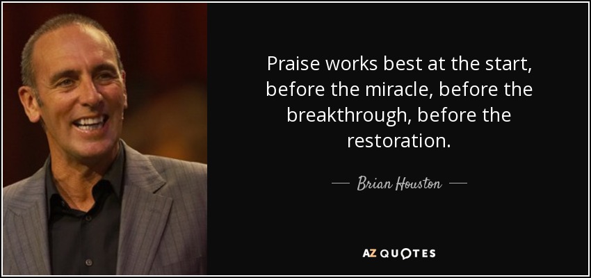 Praise works best at the start, before the miracle, before the breakthrough, before the restoration. - Brian Houston