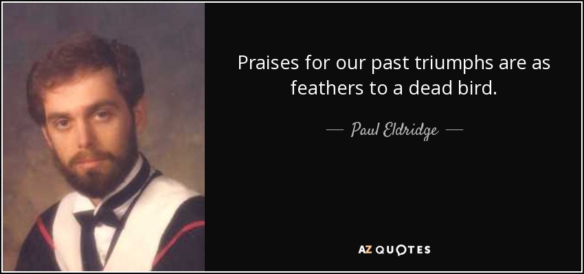 Praises for our past triumphs are as feathers to a dead bird. - Paul Eldridge