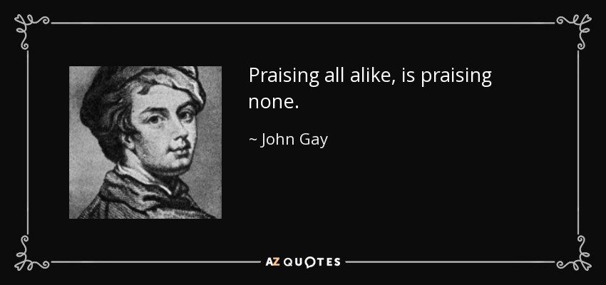 Praising all alike, is praising none. - John Gay