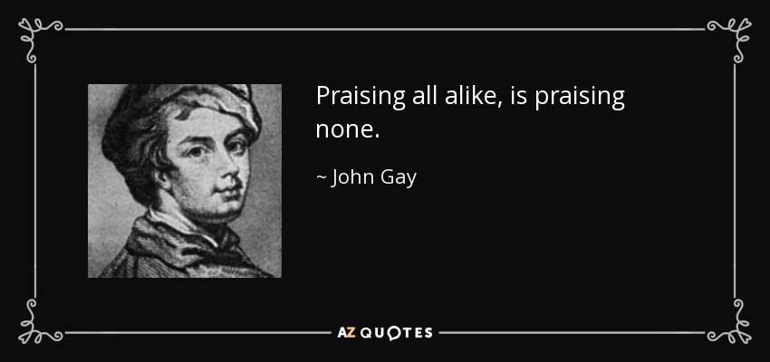 Praising all alike, is praising none. - John Gay