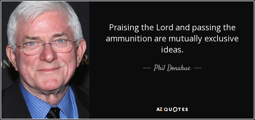 Praising the Lord and passing the ammunition are mutually exclusive ideas. - Phil Donahue