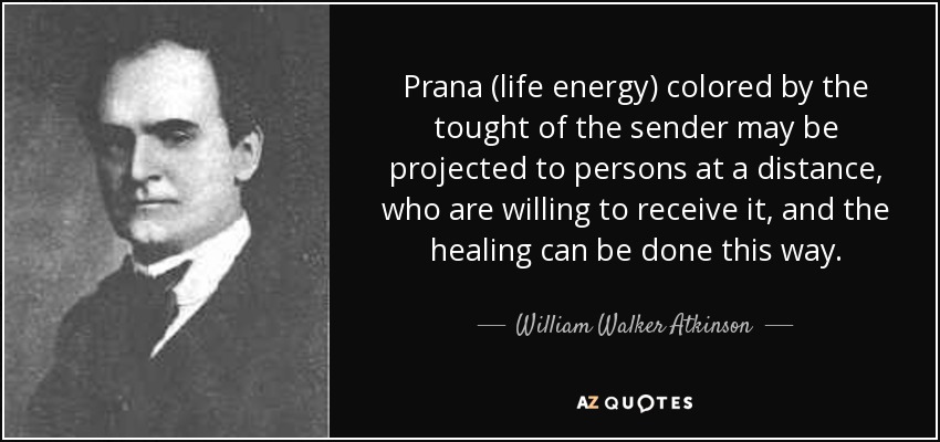 Prana (life energy) colored by the tought of the sender may be projected to persons at a distance, who are willing to receive it, and the healing can be done this way. - William Walker Atkinson