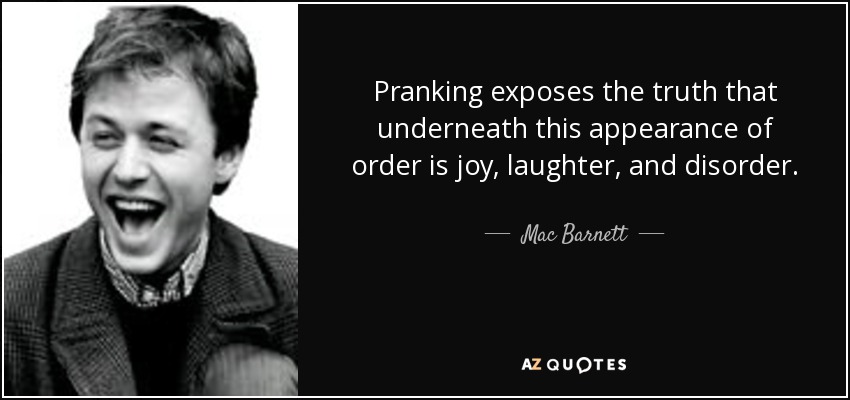 Pranking exposes the truth that underneath this appearance of order is joy, laughter, and disorder. - Mac Barnett