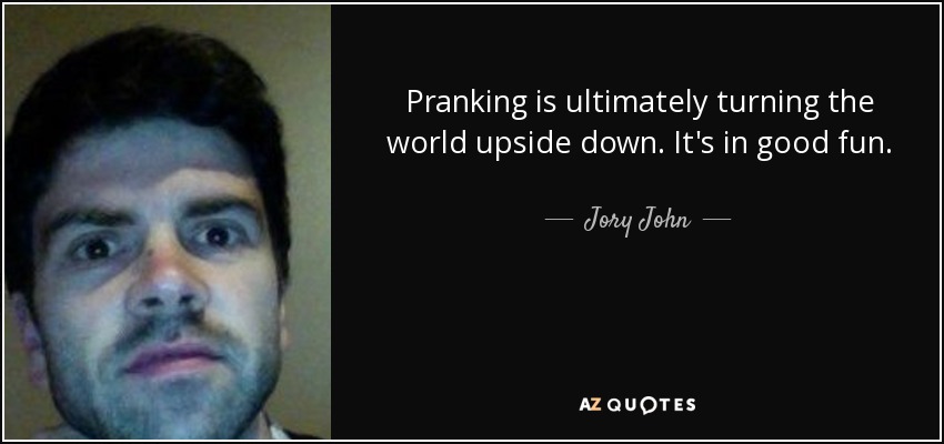 Pranking is ultimately turning the world upside down. It's in good fun. - Jory John
