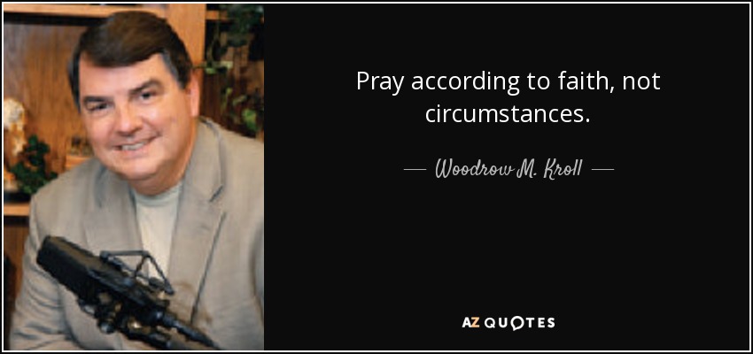 Pray according to faith, not circumstances. - Woodrow M. Kroll