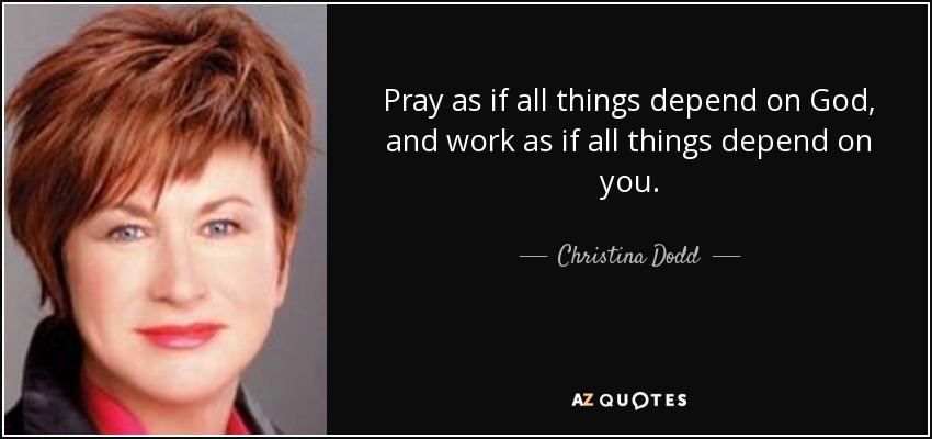 Pray as if all things depend on God, and work as if all things depend on you. - Christina Dodd