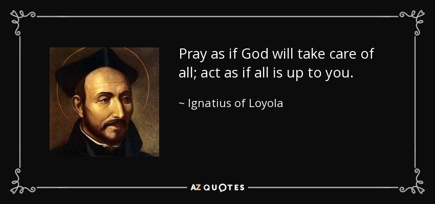 Pray as if God will take care of all; act as if all is up to you. - Ignatius of Loyola