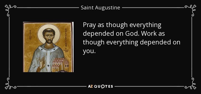 Pray as though everything depended on God. Work as though everything depended on you. - Saint Augustine