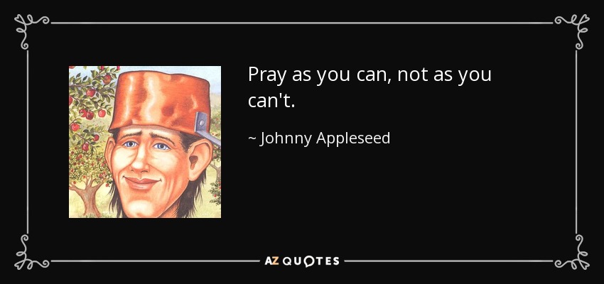 Pray as you can, not as you can't. - Johnny Appleseed