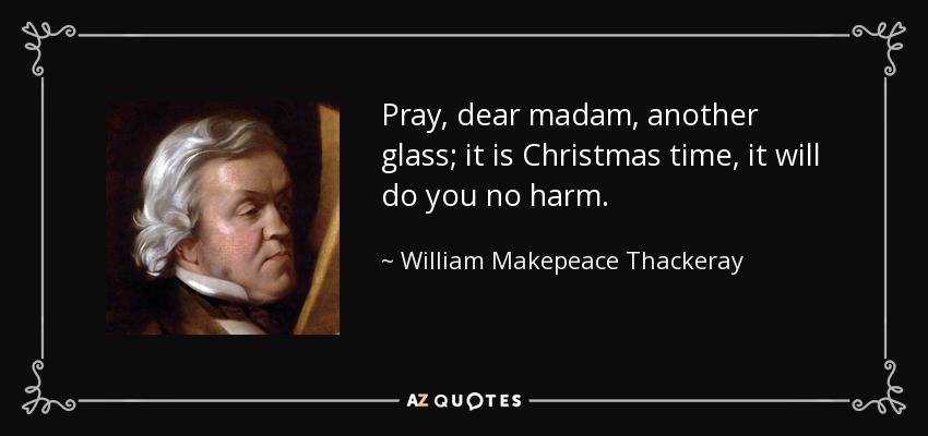 Pray, dear madam, another glass; it is Christmas time, it will do you no harm. - William Makepeace Thackeray