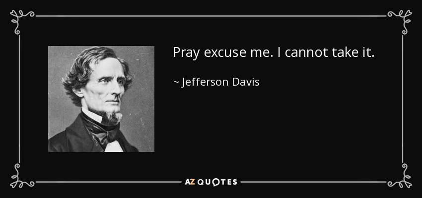 Pray excuse me. I cannot take it. - Jefferson Davis