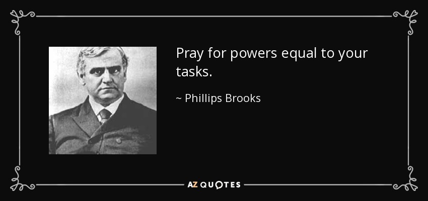 Pray for powers equal to your tasks. - Phillips Brooks