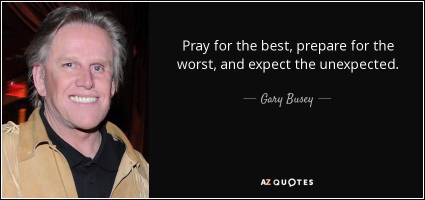 Pray for the best, prepare for the worst, and expect the unexpected. - Gary Busey