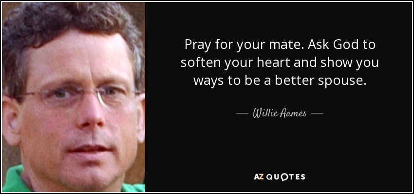 Pray for your mate. Ask God to soften your heart and show you ways to be a better spouse. - Willie Aames