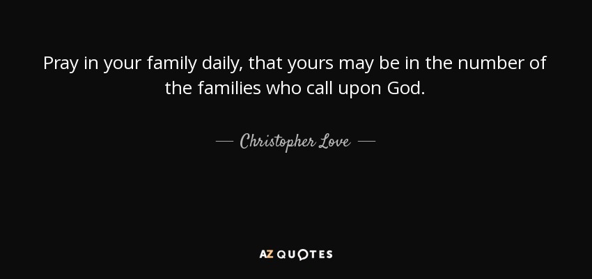 Pray in your family daily, that yours may be in the number of the families who call upon God. - Christopher Love