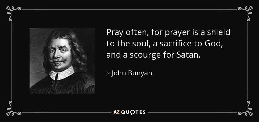 Pray often, for prayer is a shield to the soul, a sacrifice to God, and a scourge for Satan. - John Bunyan