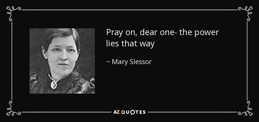 Pray on, dear one- the power lies that way - Mary Slessor