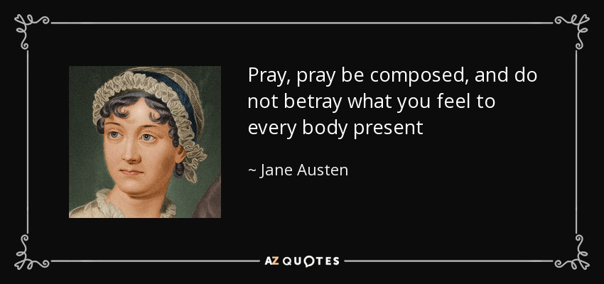 Pray, pray be composed, and do not betray what you feel to every body present - Jane Austen