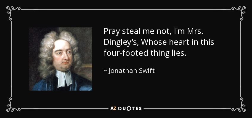 Pray steal me not, I'm Mrs. Dingley's, Whose heart in this four-footed thing lies. - Jonathan Swift