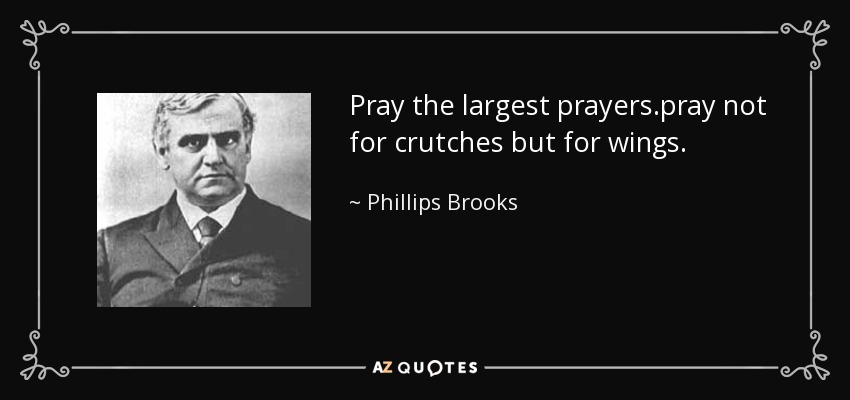 Pray the largest prayers.pray not for crutches but for wings. - Phillips Brooks
