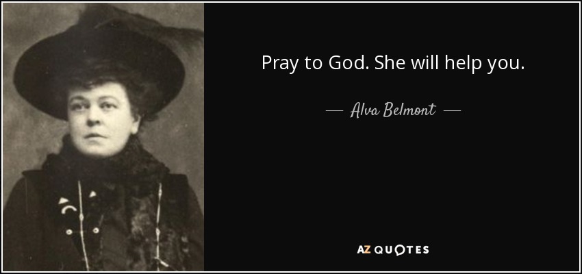 Pray to God. She will help you. - Alva Belmont