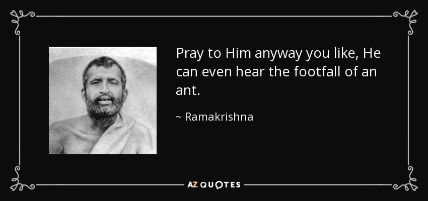 Pray to Him anyway you like, He can even hear the footfall of an ant. - Ramakrishna