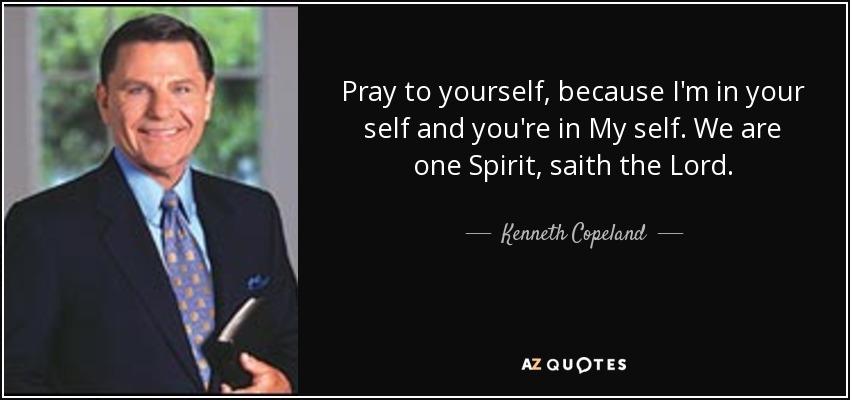 Pray to yourself, because I'm in your self and you're in My self. We are one Spirit, saith the Lord. - Kenneth Copeland