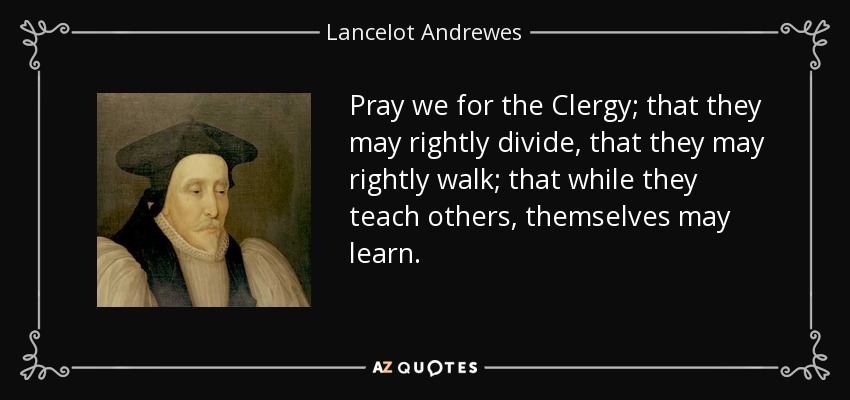 Pray we for the Clergy; that they may rightly divide, that they may rightly walk; that while they teach others, themselves may learn. - Lancelot Andrewes
