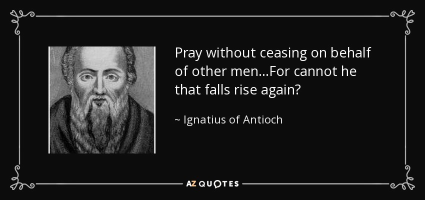Pray without ceasing on behalf of other men...For cannot he that falls rise again? - Ignatius of Antioch