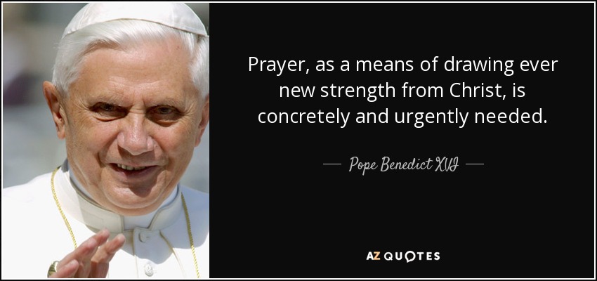 Prayer, as a means of drawing ever new strength from Christ, is concretely and urgently needed. - Pope Benedict XVI