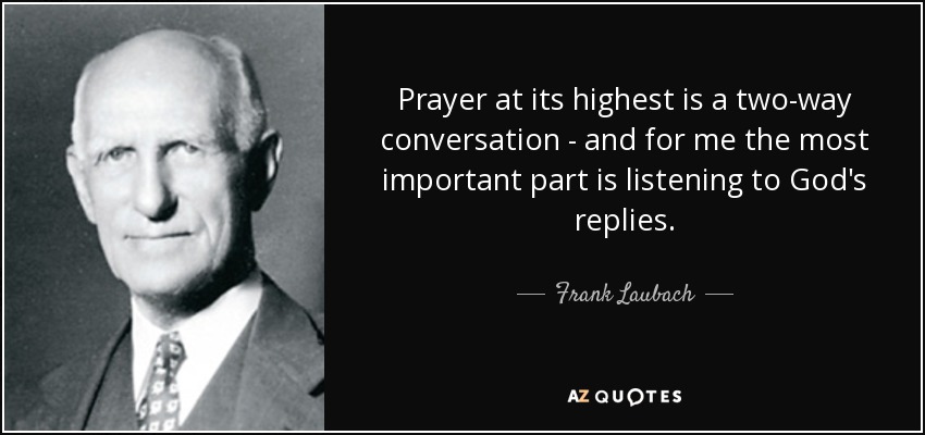 Prayer at its highest is a two-way conversation - and for me the most important part is listening to God's replies. - Frank Laubach