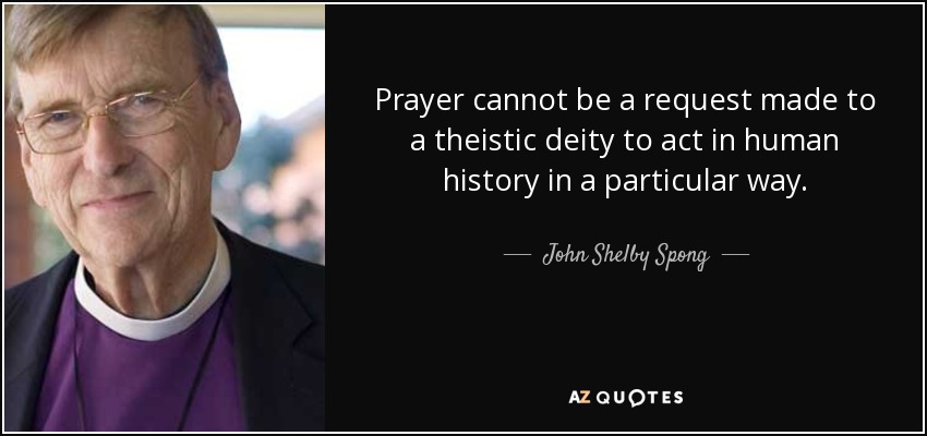 Prayer cannot be a request made to a theistic deity to act in human history in a particular way. - John Shelby Spong