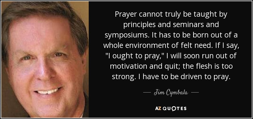 Prayer cannot truly be taught by principles and seminars and symposiums. It has to be born out of a whole environment of felt need. If I say,  Prayer cannot truly be taught by principles and seminars and symposiums. It has to be born out of a whole environment of felt need. If I say,