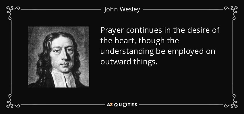 Prayer continues in the desire of the heart, though the understanding be employed on outward things. - John Wesley