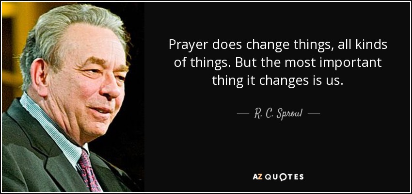 Prayer does change things, all kinds of things. But the most important thing it changes is us. - R. C. Sproul